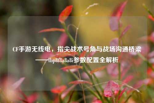 CF手游无线电,指尖战术号角与战场沟通桥梁——lbp8f8a8a8i参数配置全解析