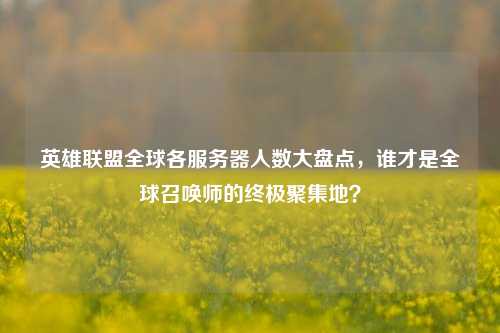 英雄联盟全球各服务器人数大盘点,谁才是全球召唤师的终极聚集地?
