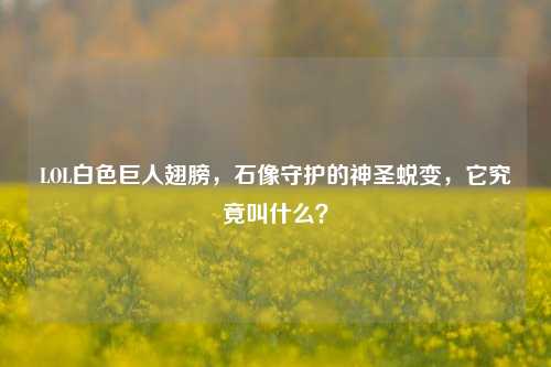 LOL白色巨人翅膀,石像守护的神圣蜕变,它究竟叫什么?