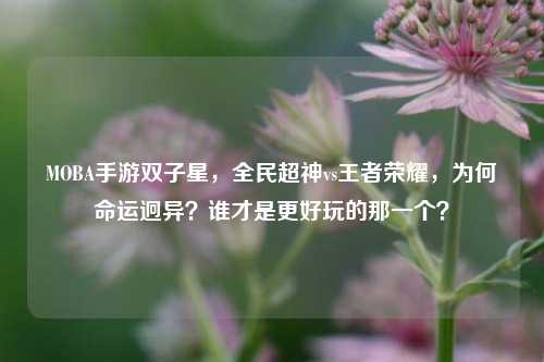 MOBA手游双子星，全民超神vs王者荣耀，为何命运迥异？谁才是更好玩的那一个？