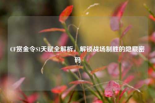 CF赏金令S1天赋全解析，解锁战场制胜的隐藏密码
