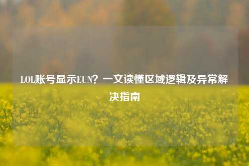 LOL账号显示EUN?一文读懂区域逻辑及异常解决指南