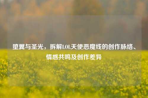 堕翼与圣光，拆解LOL天使恶魔线的创作脉络、情感共鸣及创作差异
