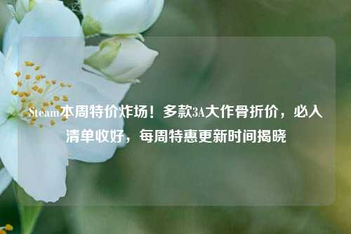 Steam本周特价炸场！多款3A大作骨折价，必入清单收好，每周特惠更新时间揭晓