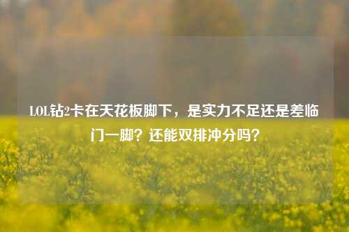 LOL钻2卡在天花板脚下,是实力不足还是差临门一脚?还能双排冲分吗?