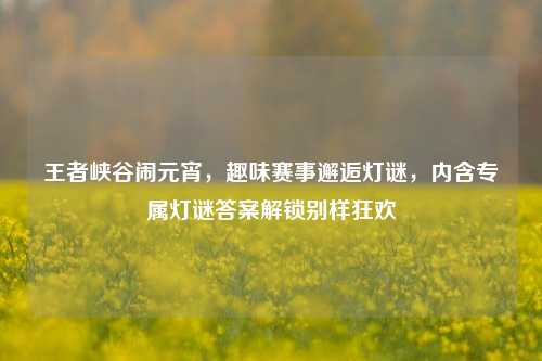 王者峡谷闹元宵,趣味赛事邂逅灯谜,内含专属灯谜答案解锁别样狂欢