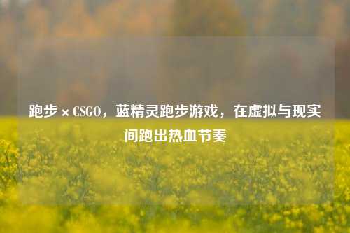跑步×CSGO，蓝精灵跑步游戏，在虚拟与现实间跑出热血节奏