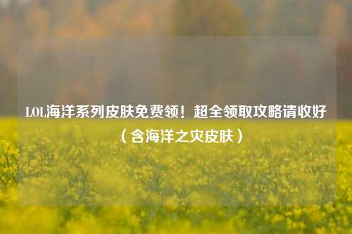 LOL海洋系列皮肤免费领!超全领取攻略请收好(含海洋之灾皮肤)
