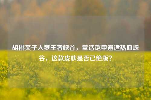 胡桃夹子入梦王者峡谷,童话铠甲邂逅热血峡谷,这款皮肤是否已绝版?