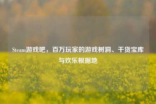 Steam游戏吧,百万玩家的游戏树洞、干货宝库与欢乐根据地