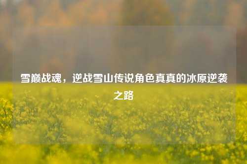 雪巅战魂，逆战雪山传说角色真真的冰原逆袭之路