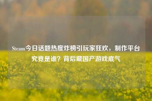 Steam今日话题热度炸榜引玩家狂欢, 平台究竟是谁?背后藏国产游戏底气