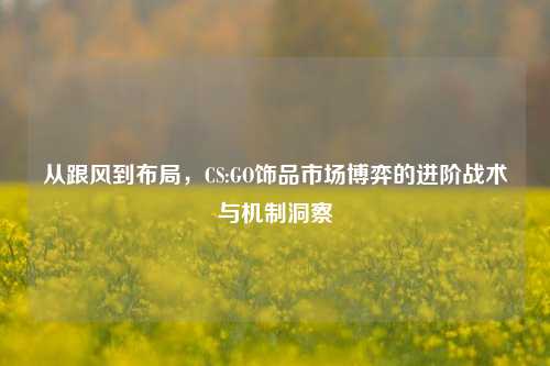 从跟风到布局,CS:GO饰品市场博弈的进阶战术与机制洞察