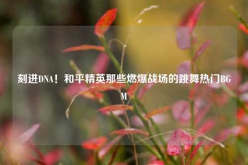 刻进DNA!和平精英那些燃爆战场的跳舞热门BGM
