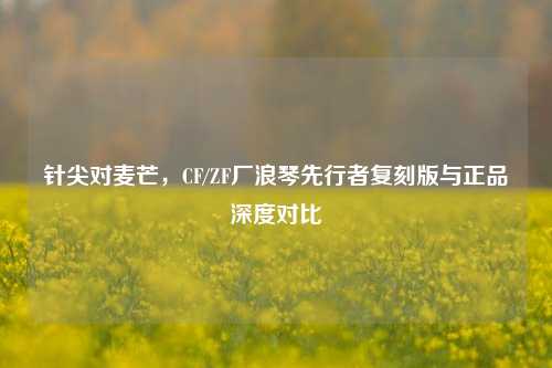 针尖对麦芒,CF/ZF厂浪琴先行者复刻版与正品深度对比