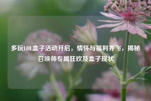 多玩LOL盒子活动开启，情怀与福利齐飞，揭秘召唤师专属狂欢及盒子现状