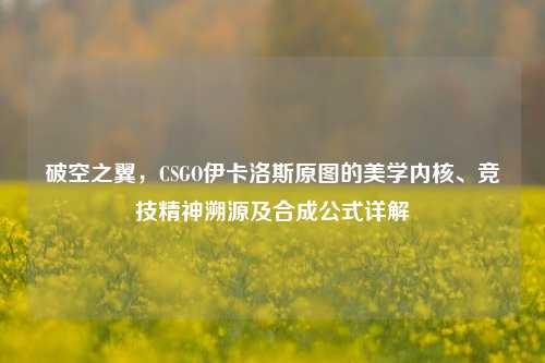 破空之翼,CSGO伊卡洛斯原图的美学内核、竞技精神溯源及合成公式详解