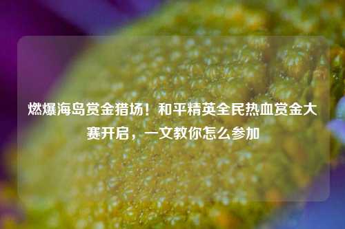 燃爆海岛赏金猎场！和平精英全民热血赏金大赛开启，一文教你怎么参加