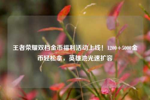 王者荣耀双档金币福利活动上线!1200+5000金币轻松拿,英雄池光速扩容