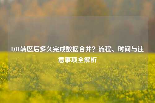 LOL转区后多久完成数据合并?流程、时间与注意事项全解析