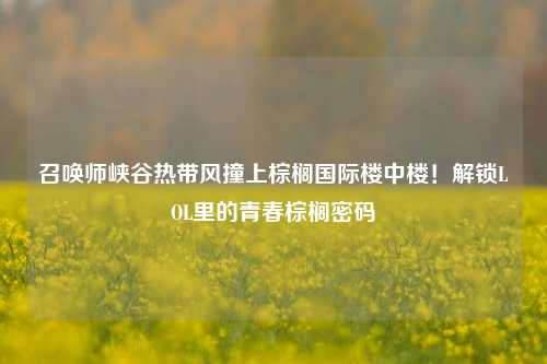 召唤师峡谷热带风撞上棕榈国际楼中楼!解锁LOL里的青春棕榈密码