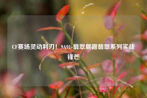 CF赛场灵动利刃!9A91-翡翠展露翡翠系列实战锋芒