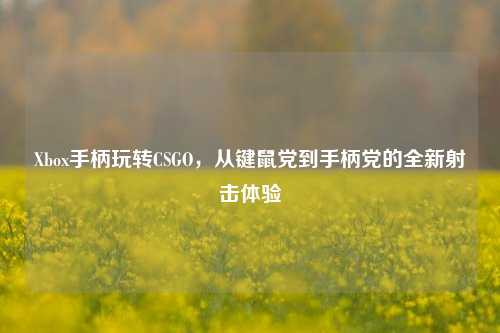 Xbox手柄玩转CSGO，从键鼠党到手柄党的全新射击体验