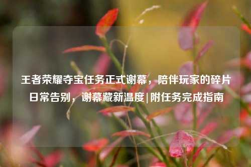 王者荣耀夺宝任务正式谢幕,陪伴玩家的碎片日常告别,谢幕藏新温度|附任务完成指南
