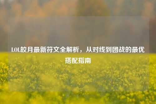LOL皎月最新符文全解析,从对线到团战的更优搭配指南