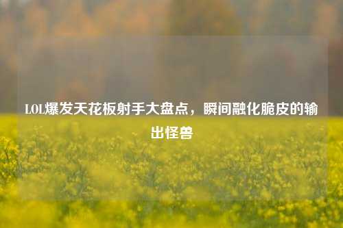 LOL爆发天花板射手大盘点,瞬间融化脆皮的输出怪兽