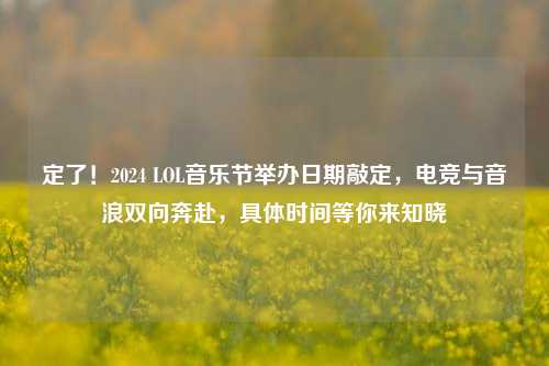 定了!2024 LOL音乐节举办日期敲定,电竞与音浪双向奔赴,具体时间等你来知晓