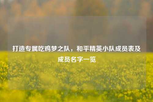 打造专属吃鸡梦之队,和平精英小队成员表及成员名字一览