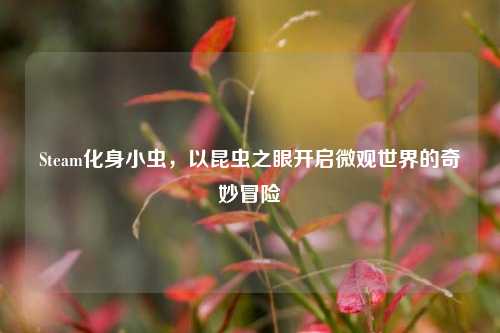 Steam化身小虫,以昆虫之眼开启微观世界的奇妙冒险