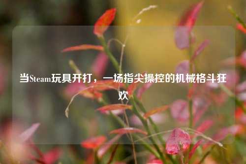 当Steam玩具开打，一场指尖操控的机械格斗狂欢