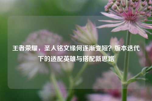 王者荣耀,圣人铭文缘何逐渐变短?版本迭代下的适配英雄与搭配新思路