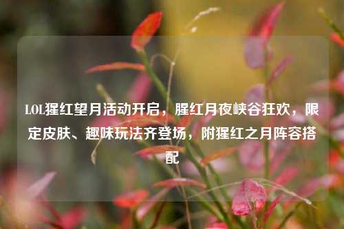 LOL猩红望月活动开启，腥红月夜峡谷狂欢，限定皮肤、趣味玩法齐登场，附猩红之月阵容搭配