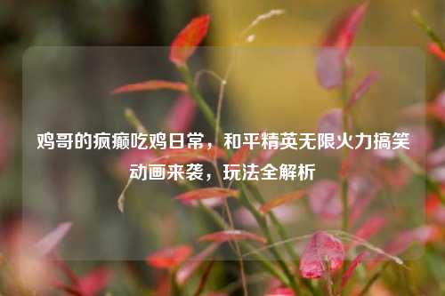 鸡哥的疯癫吃鸡日常，和平精英无限火力搞笑动画来袭，玩法全解析