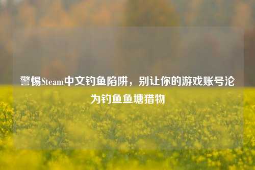 警惕Steam中文钓鱼陷阱，别让你的游戏账号沦为钓鱼鱼塘猎物