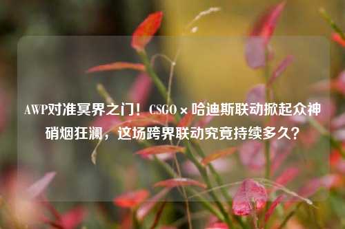 AWP对准冥界之门！CSGO×哈迪斯联动掀起众神硝烟狂澜，这场跨界联动究竟持续多久？