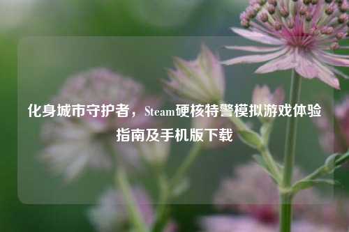 化身城市守护者，Steam硬核特警模拟游戏体验指南及手机版下载