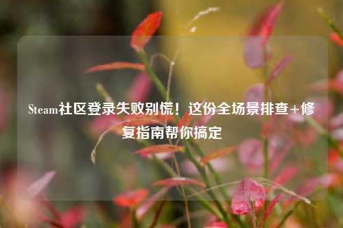 Steam社区登录失败别慌！这份全场景排查+修复指南帮你搞定