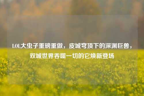 LOL大虫子重磅重做，皮城穹顶下的深渊巨兽，双城世界吞噬一切的它焕新登场