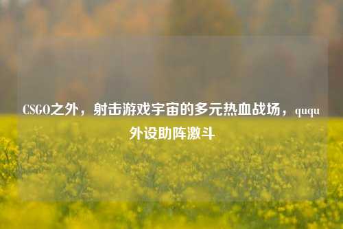 CSGO之外，射击游戏宇宙的多元热血战场，ququ外设助阵激斗