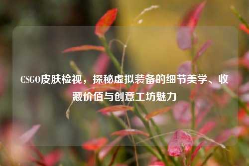 CSGO皮肤检视，探秘虚拟装备的细节美学、收藏价值与创意工坊魅力