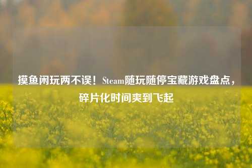 摸鱼闲玩两不误！Steam随玩随停宝藏游戏盘点，碎片化时间爽到飞起