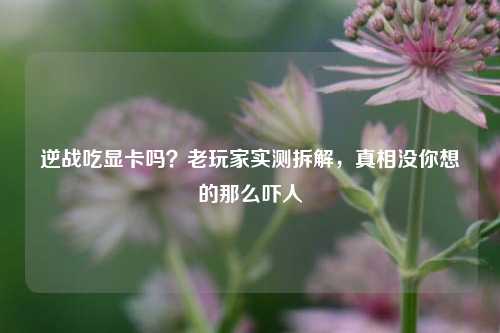 逆战吃显卡吗？老玩家实测拆解，真相没你想的那么吓人
