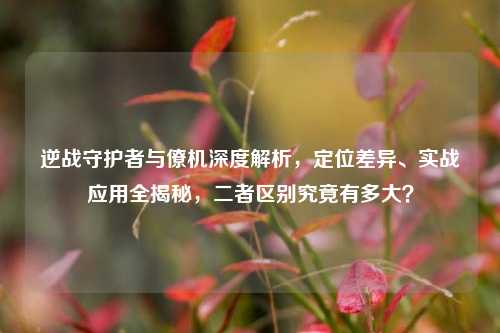 逆战守护者与僚机深度解析，定位差异、实战应用全揭秘，二者区别究竟有多大？