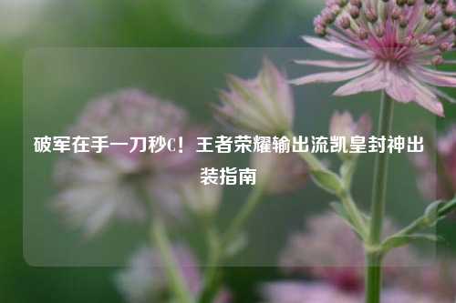 破军在手一刀秒C！王者荣耀输出流凯皇封神出装指南