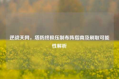 逆战天网，塔防终极压制布阵指南及刷取可能性解析