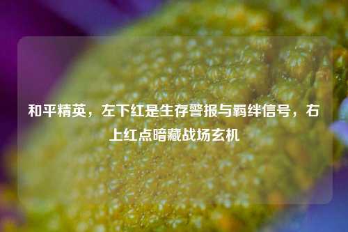 和平精英，左下红是生存警报与羁绊信号，右上红点暗藏战场玄机